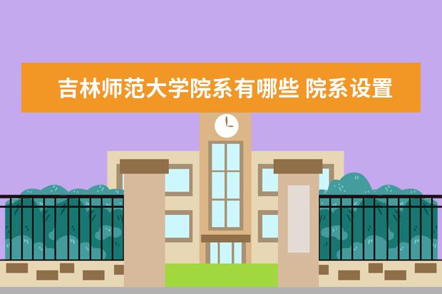 吉林师范大学院系有哪些 院系设置介绍