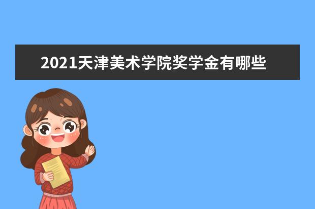 2021天津美术学院奖学金有哪些 奖学金一般多少钱?