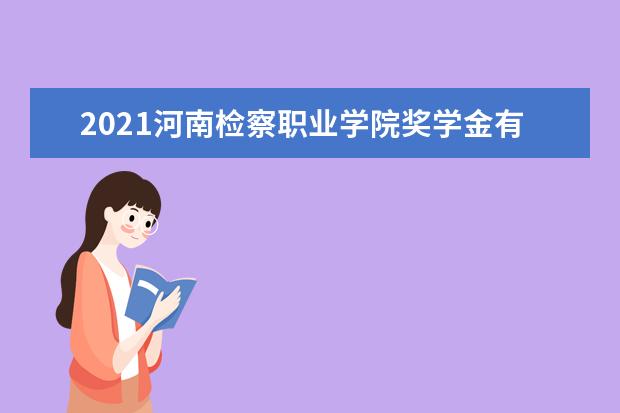 2021河南检察职业学院奖学金有哪些 奖学金一般多少钱?