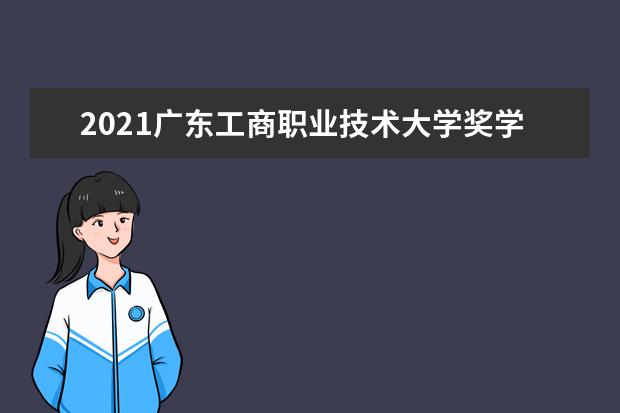 2021广东工商职业技术大学奖学金有哪些 奖学金一般多少钱?