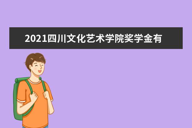 2021四川文化艺术学院奖学金有哪些 奖学金一般多少钱?