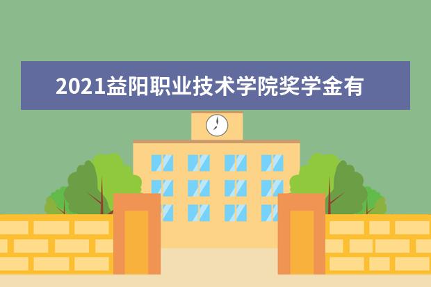 2021益阳职业技术学院奖学金有哪些 奖学金一般多少钱?