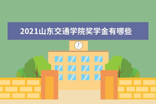 2021山东交通学院奖学金有哪些 奖学金一般多少钱?