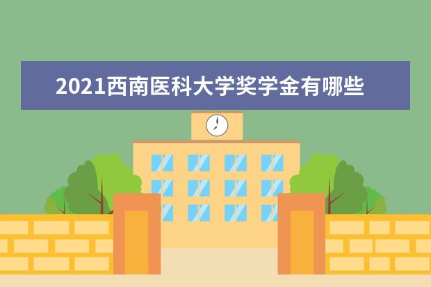 2021西南医科大学奖学金有哪些 奖学金一般多少钱?