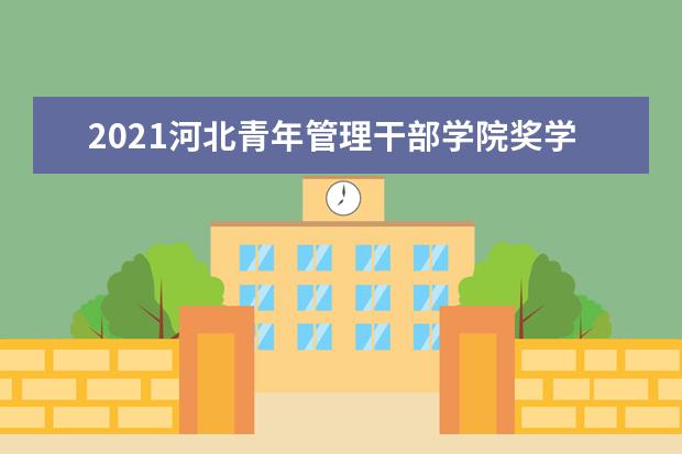 2021河北青年管理干部学院奖学金有哪些 奖学金一般多少钱?