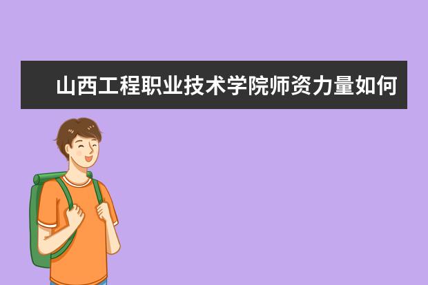 山西工程职业技术学院师资力量如何 师资水平怎么样