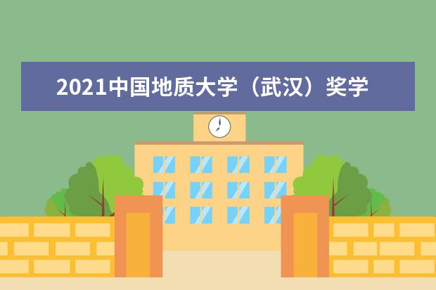 2021中国地质大学（武汉）奖学金有哪些 奖学金一般多少钱?