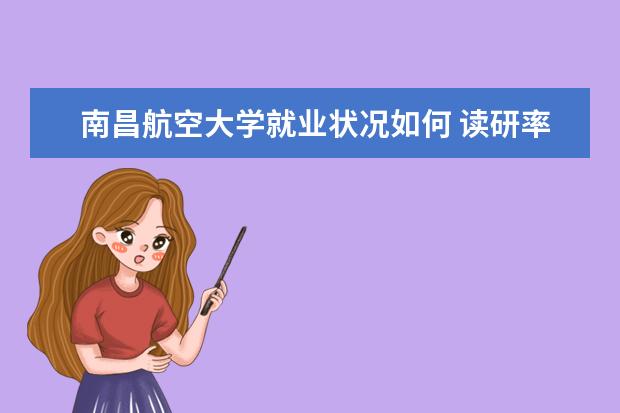 南昌航空大学就业状况如何 读研率高吗