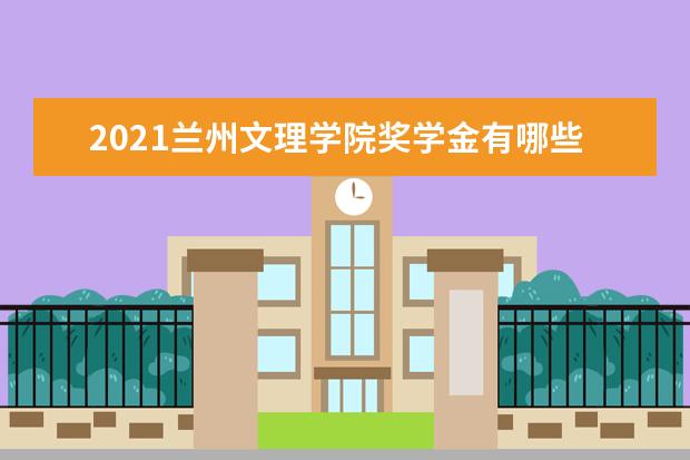 2021兰州文理学院奖学金有哪些 奖学金一般多少钱?