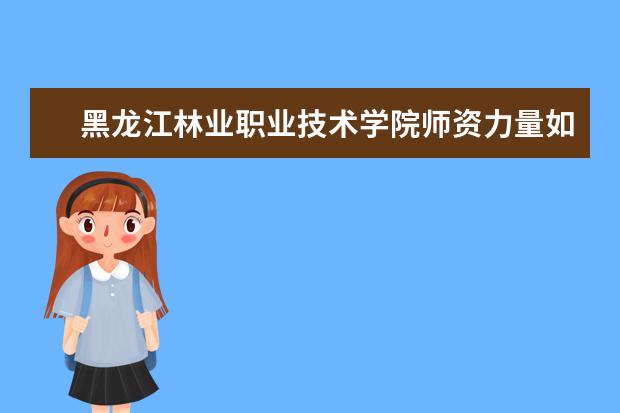 黑龙江林业职业技术学院师资力量如何 师资水平怎么样