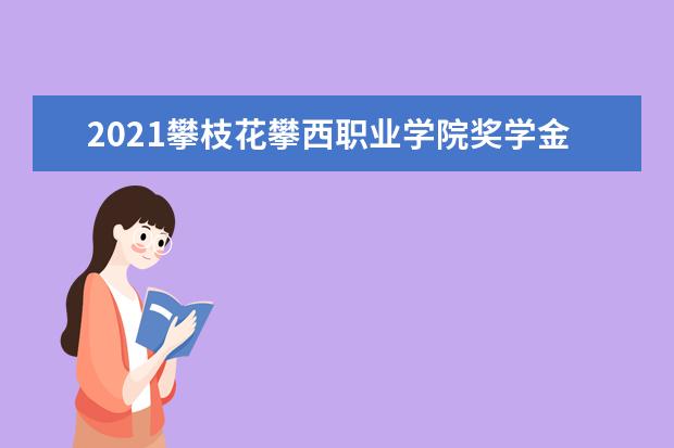 2021攀枝花攀西职业学院奖学金有哪些 奖学金一般多少钱?