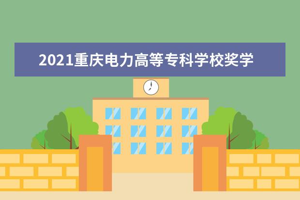 2021重庆电力高等专科学校奖学金有哪些 奖学金一般多少钱?