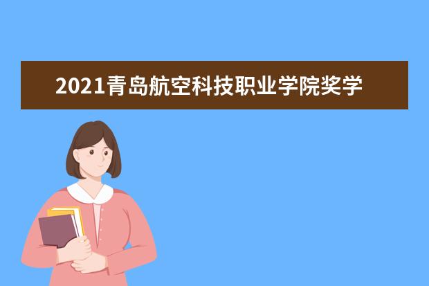 2021青岛航空科技职业学院奖学金有哪些 奖学金一般多少钱?