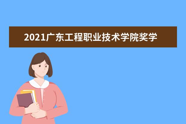 2021广东工程职业技术学院奖学金有哪些 奖学金一般多少钱?