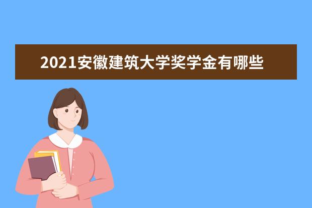 2021安徽建筑大学奖学金有哪些 奖学金一般多少钱?