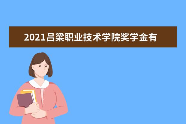 2021吕梁职业技术学院奖学金有哪些 奖学金一般多少钱?