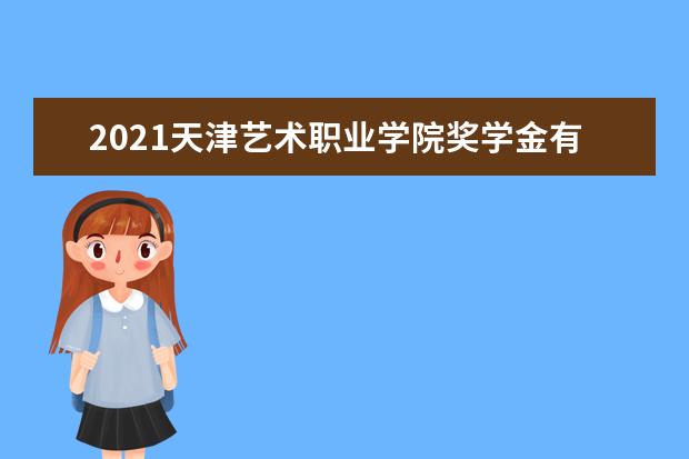 2021天津艺术职业学院奖学金有哪些 奖学金一般多少钱?