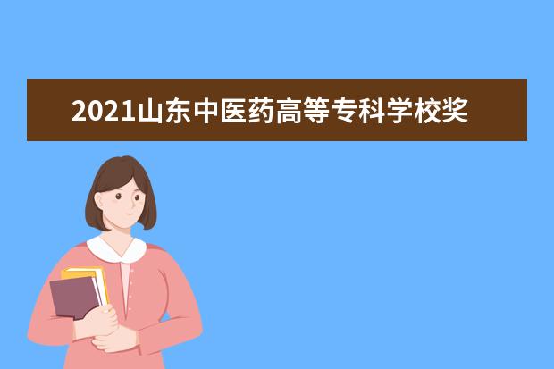 2021山东中医药高等专科学校奖学金有哪些 奖学金一般多少钱?