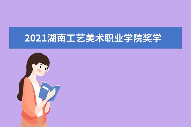 2021湖南工艺美术职业学院奖学金有哪些 奖学金一般多少钱?