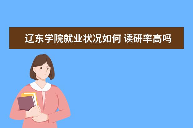 辽东学院就业状况如何 读研率高吗