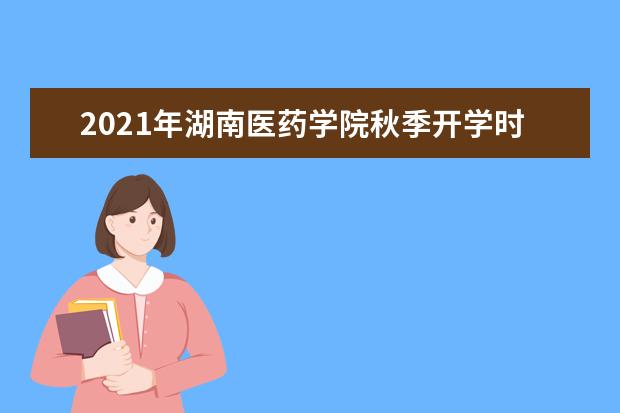 2021年湖南医药学院秋季开学时间 新生什么时候报到