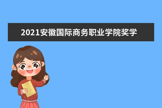 2021安徽国际商务职业学院奖学金有哪些 奖学金一般多少钱?