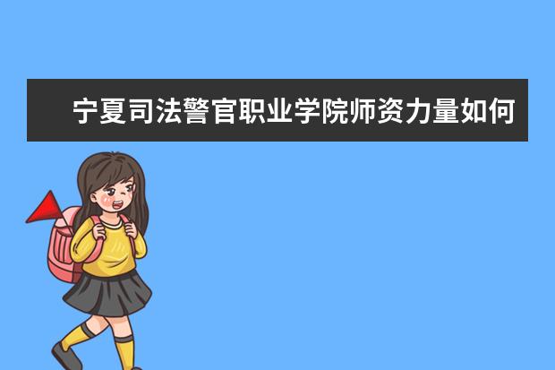 宁夏司法警官职业学院师资力量如何 师资水平怎么样