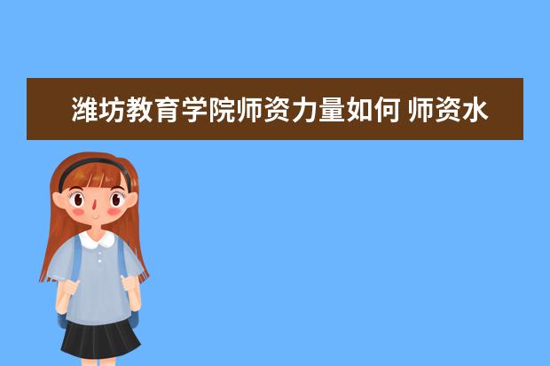 潍坊教育学院师资力量如何 师资水平怎么样