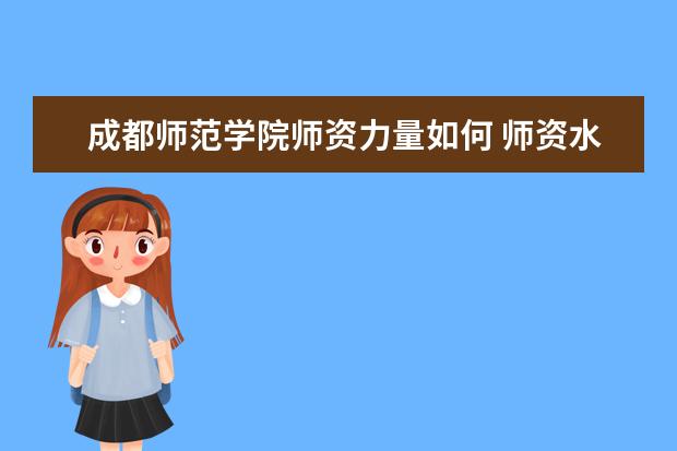 成都师范学院师资力量如何 师资水平怎么样