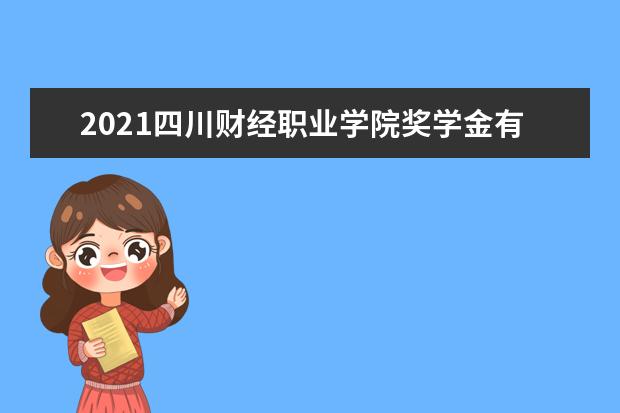 2021四川财经职业学院奖学金有哪些 奖学金一般多少钱?