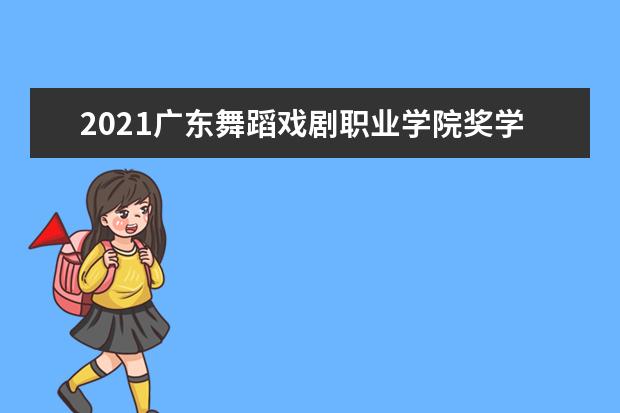 2021广东舞蹈戏剧职业学院奖学金有哪些 奖学金一般多少钱?