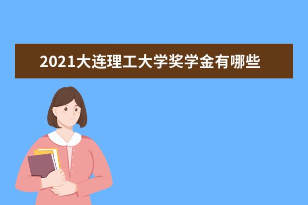 2021大连理工大学奖学金有哪些 奖学金一般多少钱?