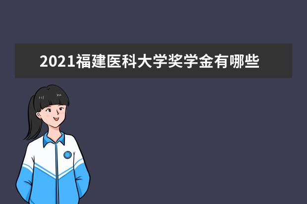 2021福建医科大学奖学金有哪些 奖学金一般多少钱?