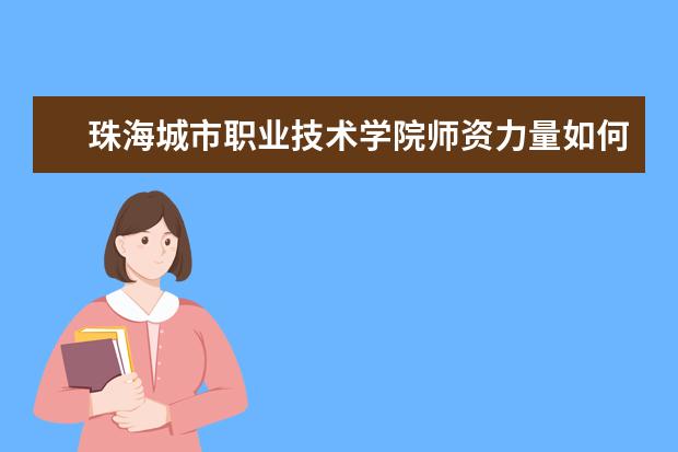 珠海城市职业技术学院师资力量如何 师资水平怎么样