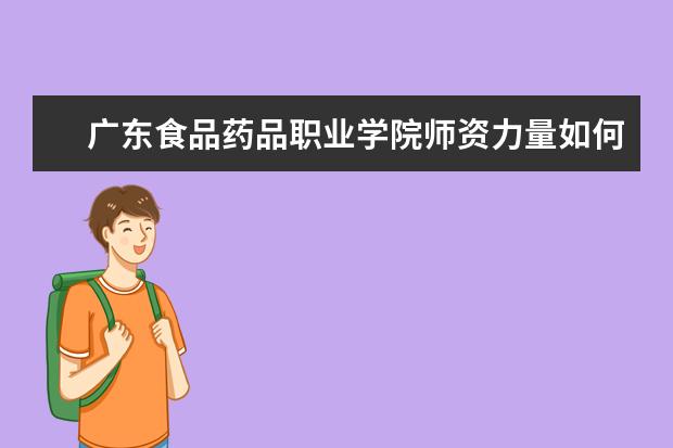 广东食品药品职业学院师资力量如何 师资水平怎么样