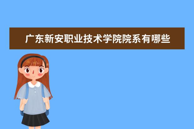 广东新安职业技术学院院系有哪些 院系设置介绍