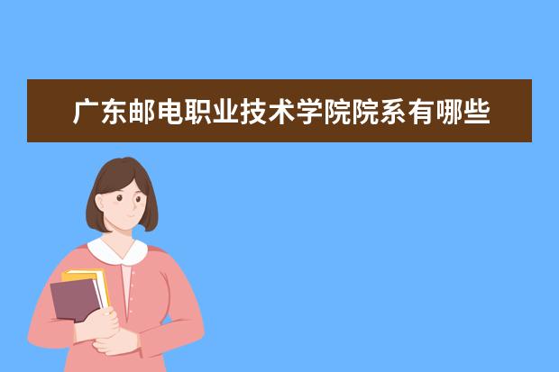 广东邮电职业技术学院院系有哪些 院系设置介绍