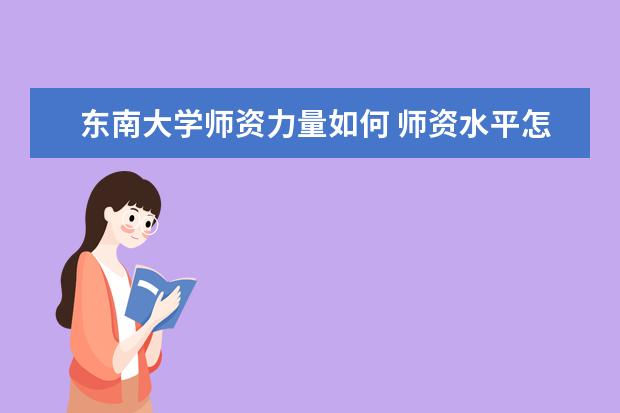 东南大学师资力量如何 师资水平怎么样