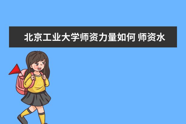 北京工业大学师资力量如何 师资水平怎么样