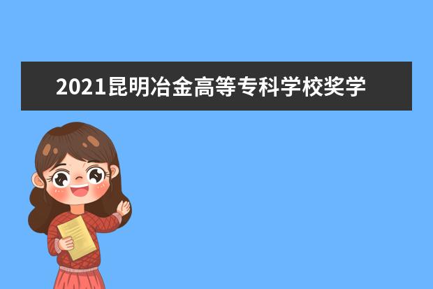 2021昆明冶金高等专科学校奖学金有哪些 奖学金一般多少钱?