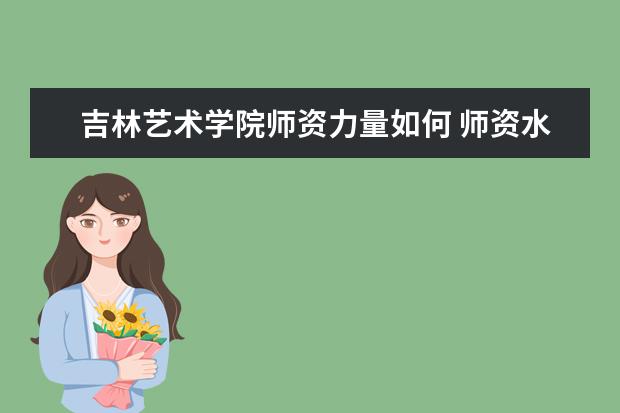 吉林艺术学院师资力量如何 师资水平怎么样