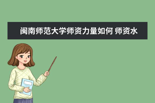 闽南师范大学师资力量如何 师资水平怎么样