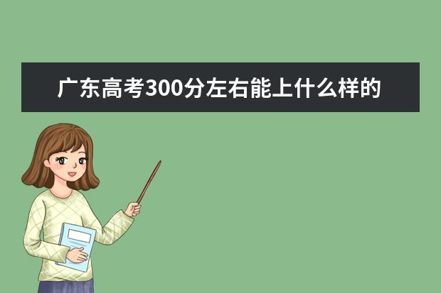 广东高考300分左右能上什么样的大学