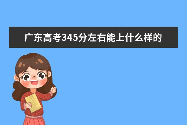 广东高考345分左右能上什么样的大学