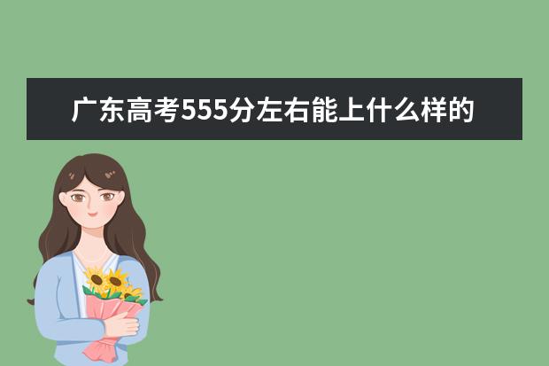 广东高考555分左右能上什么样的大学