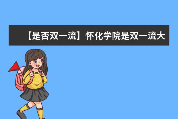 【是否双一流】怀化学院是双一流大学吗，有哪些双一流学科？