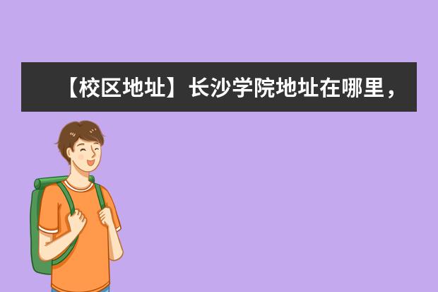 【校区地址】长沙学院地址在哪里，哪个城市，哪个区？