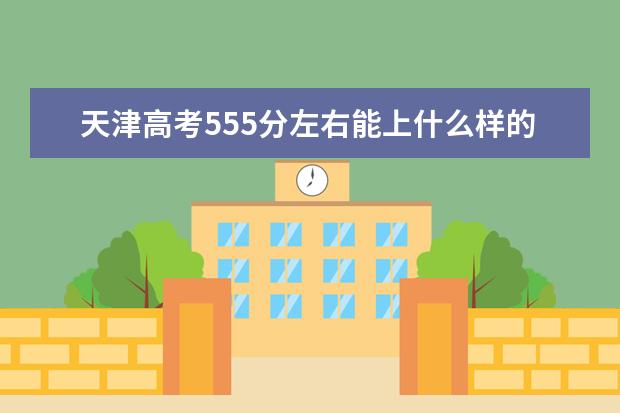 天津高考555分左右能上什么样的大学