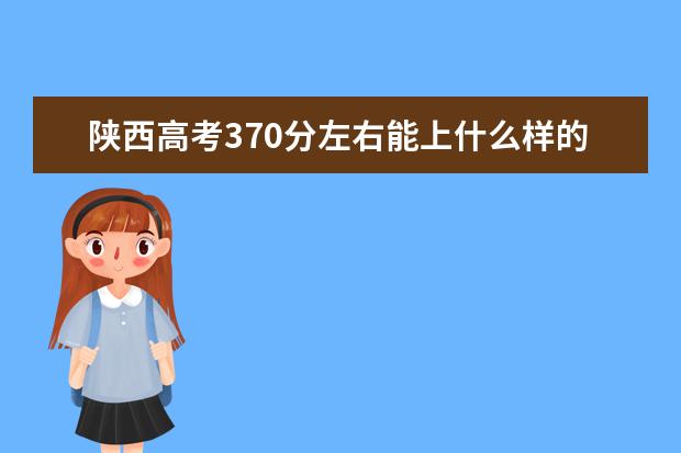 陕西高考370分左右能上什么样的大学