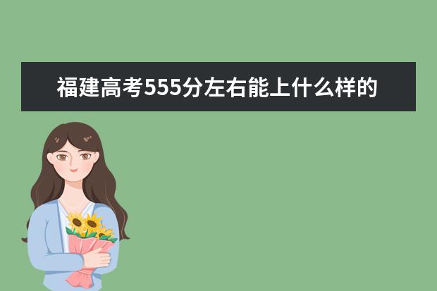 福建高考555分左右能上什么样的大学